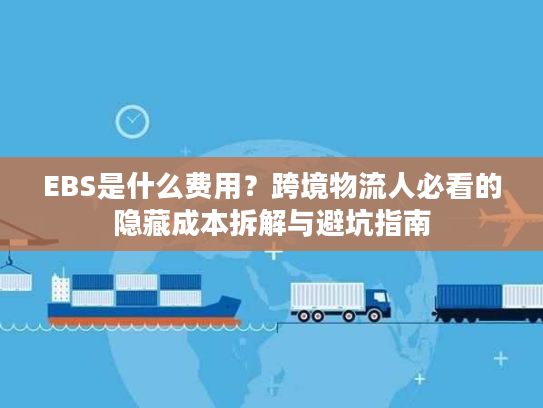 EBS是什么费用？跨境物流人必看的隐藏成本拆解与避坑指南