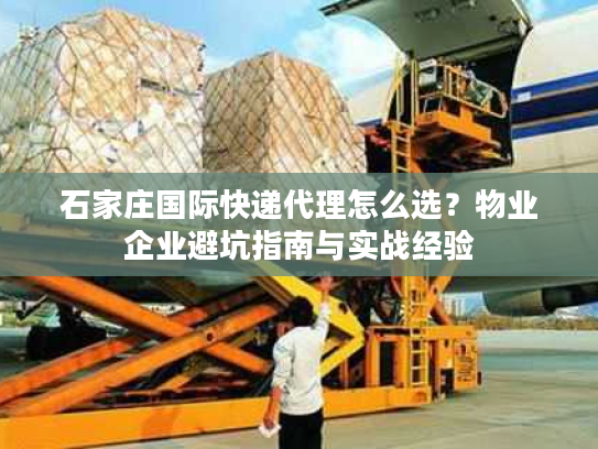 石家庄国际快递代理怎么选?物业企业避坑指南与实战经验 石家庄国际快递代理怎么选?物业企业避坑指南与实战经验