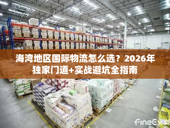 海湾地区国际物流怎么选？2026年独家门道+实战避坑全指南