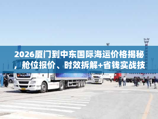 2026厦门到中东国际海运价格揭秘,舱位报价、时效拆解+省钱实战技巧 2026厦门到中东国际海运价格揭秘,舱位报价、时效拆解+省钱实战技巧