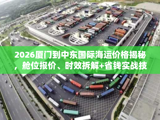2026厦门到中东国际海运价格揭秘,舱位报价、时效拆解+省钱实战技巧 2026厦门到中东国际海运价格揭秘,舱位报价、时效拆解+省钱实战技巧