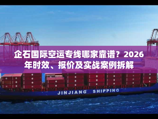 企石国际空运专线哪家靠谱？2026年时效、报价及实战案例拆解