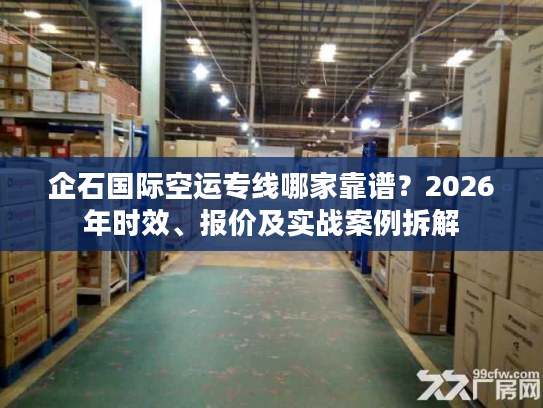企石国际空运专线哪家靠谱？2026年时效、报价及实战案例拆解