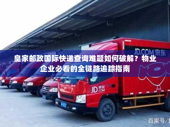 皇家邮政国际快递查询难题如何破解?物业企业必看的全链路追踪指南 皇家邮政国际快递查询难题如何破解?物业企业必看的全链路追踪指南