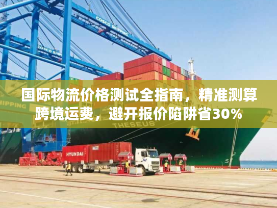 国际物流价格测试全指南,精准测算跨境运费,避开报价陷阱省30% 国际物流价格测试全指南,精准测算跨境运费,避开报价陷阱省30%