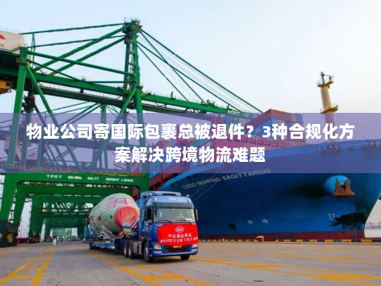物业公司寄国际包裹总被退件?3种合规化方案解决跨境物流难题 物业公司寄国际包裹总被退件?3种合规化方案解决跨境物流难题