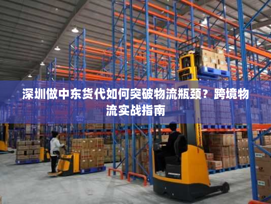 深圳做中东货代如何突破物流瓶颈？跨境物流实战指南