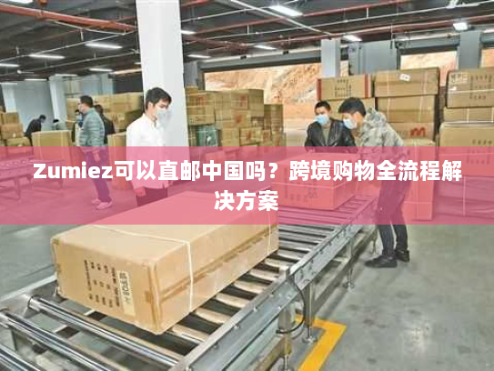 Zumiez可以直邮中国吗?跨境购物全流程解决方案 Zumiez可以直邮中国吗?跨境购物全流程解决方案