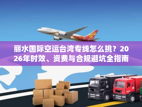 丽水国际空运台湾专线怎么挑？2026年时效、资费与合规避坑全指南