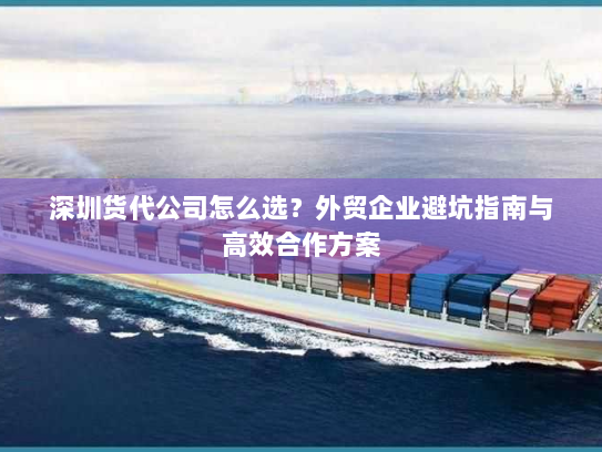 深圳货代公司怎么选?外贸企业避坑指南与高效合作方案 深圳货代公司怎么选?外贸企业避坑指南与高效合作方案