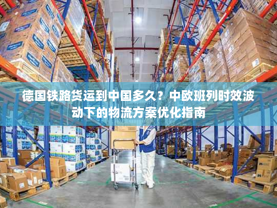 德国铁路货运到中国多久?中欧班列时效波动下的物流方案优化指南 德国铁路货运到中国多久?中欧班列时效波动下的物流方案优化指南