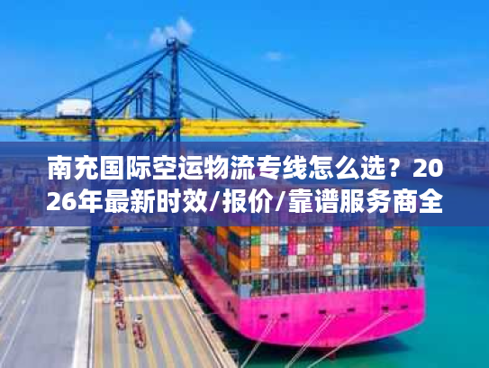 南充国际空运物流专线怎么选？2026年最新时效/报价/靠谱服务商全攻略