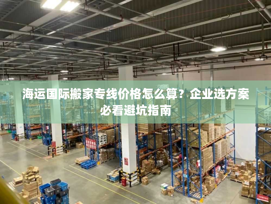 海运国际搬家专线价格怎么算？企业选方案必看避坑指南