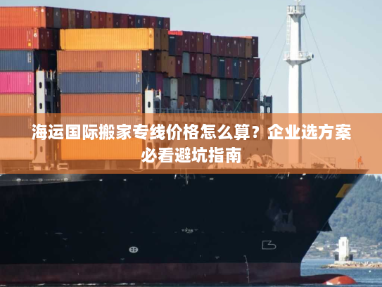 海运国际搬家专线价格怎么算？企业选方案必看避坑指南
