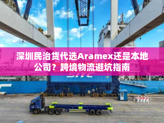深圳民治货代选Aramex还是本地公司？跨境物流避坑指南