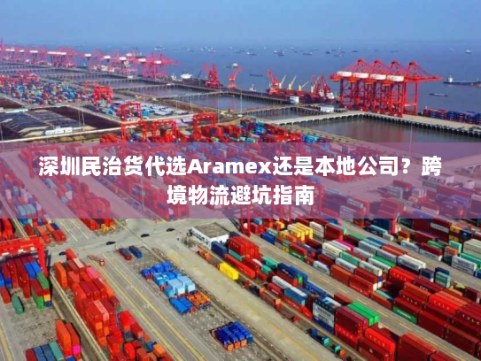 深圳民治货代选Aramex还是本地公司？跨境物流避坑指南