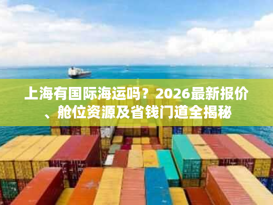 上海有国际海运吗？2026最新报价、舱位资源及省钱门道全揭秘