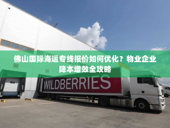 佛山国际海运专线报价如何优化?物业企业降本增效全攻略 佛山国际海运专线报价如何优化?物业企业降本增效全攻略
