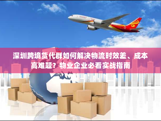 深圳跨境货代群如何解决物流时效差、成本高难题?物业企业必看实战指南 深圳跨境货代群如何解决物流时效差、成本高难题?物业企业必看实战指南