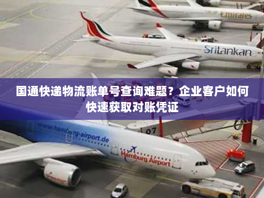 国通快递物流账单号查询难题?企业客户如何快速获取对账凭证 国通快递物流账单号查询难题?企业客户如何快速获取对账凭证