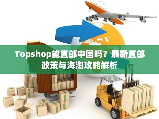 Topshop能直邮中国吗?最新直邮政策与海淘攻略解析 Topshop能直邮中国吗?最新直邮政策与海淘攻略解析