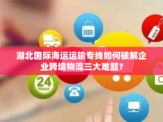 湖北国际海运运输专线如何破解企业跨境物流三大难题? 湖北国际海运运输专线如何破解企业跨境物流三大难题?