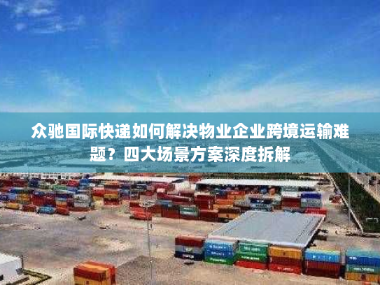 众驰国际快递如何解决物业企业跨境运输难题？四大场景方案深度拆解