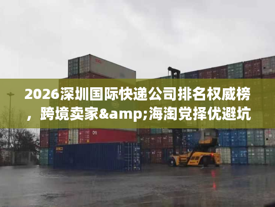 2026深圳国际快递公司排名权威榜,跨境卖家&海淘党择优避坑全指南 2026深圳国际快递公司排名权威榜,跨境卖家&海淘党择优避坑全指南