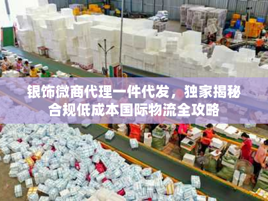 银饰微商代理一件代发,独家揭秘合规低成本国际物流全攻略 银饰微商代理一件代发,独家揭秘合规低成本国际物流全攻略
