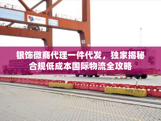 银饰微商代理一件代发,独家揭秘合规低成本国际物流全攻略 银饰微商代理一件代发,独家揭秘合规低成本国际物流全攻略