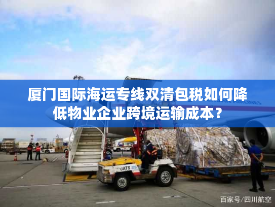 厦门国际海运专线双清包税如何降低物业企业跨境运输成本？