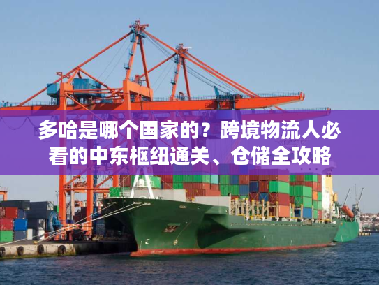 多哈是哪个国家的?跨境物流人必看的中东枢纽通关、仓储全攻略 多哈是哪个国家的?跨境物流人必看的中东枢纽通关、仓储全攻略