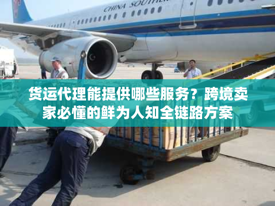 货运代理能提供哪些服务？跨境卖家必懂的鲜为人知全链路方案