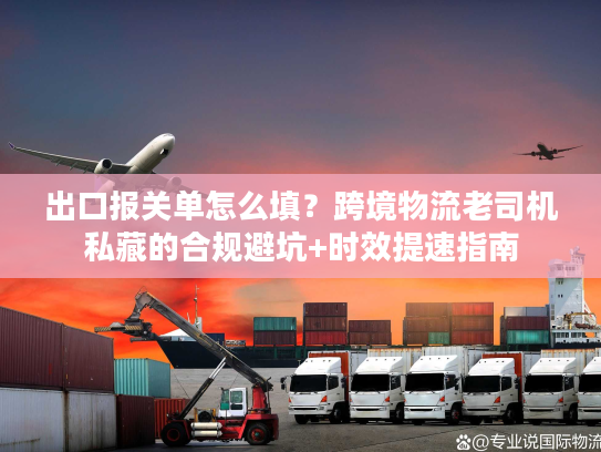 出口报关单怎么填？跨境物流老司机私藏的合规避坑+时效提速指南