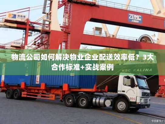 物流公司如何解决物业企业配送效率低?3大合作标准+实战案例 物流公司如何解决物业企业配送效率低?3大合作标准+实战案例