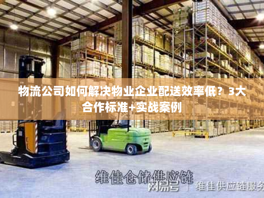 物流公司如何解决物业企业配送效率低?3大合作标准+实战案例 物流公司如何解决物业企业配送效率低?3大合作标准+实战案例