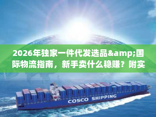 2026年独家一件代发选品&国际物流指南，新手卖什么稳赚？附实战避坑技巧