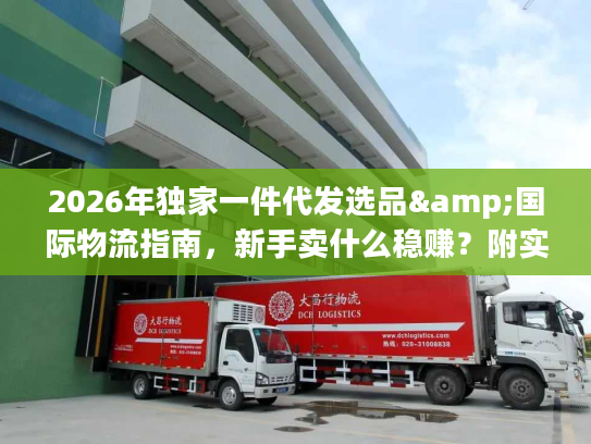 2026年独家一件代发选品&国际物流指南，新手卖什么稳赚？附实战避坑技巧