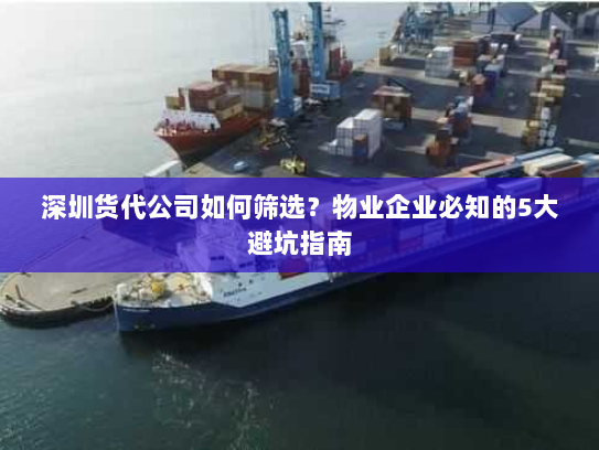深圳货代公司如何筛选?物业企业必知的5大避坑指南 深圳货代公司如何筛选?物业企业必知的5大避坑指南