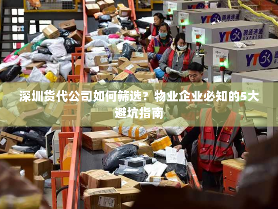 深圳货代公司如何筛选?物业企业必知的5大避坑指南 深圳货代公司如何筛选?物业企业必知的5大避坑指南