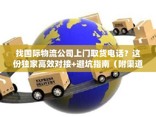 找国际物流公司上门取货电话？这份独家高效对接+避坑指南（附渠道）