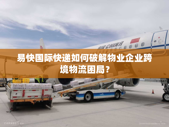 易快国际快递如何破解物业企业跨境物流困局? 易快国际快递如何破解物业企业跨境物流困局?