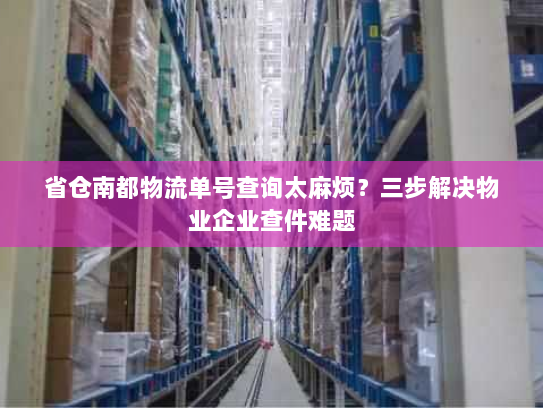 省仓南都物流单号查询太麻烦?三步解决物业企业查件难题 省仓南都物流单号查询太麻烦?三步解决物业企业查件难题