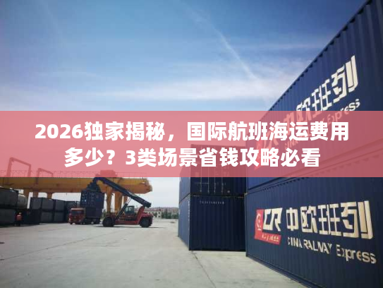 2026独家揭秘,国际航班海运费用多少?3类场景省钱攻略必看 2026独家揭秘,国际航班海运费用多少?3类场景省钱攻略必看