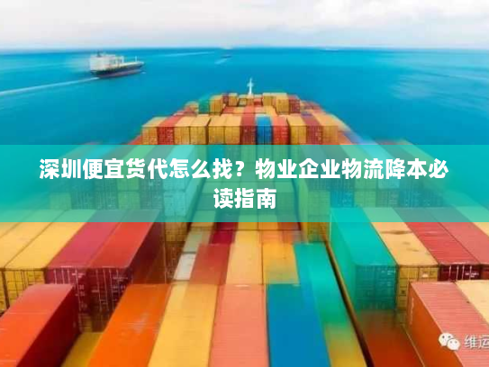 深圳便宜货代怎么找?物业企业物流降本必读指南 深圳便宜货代怎么找?物业企业物流降本必读指南