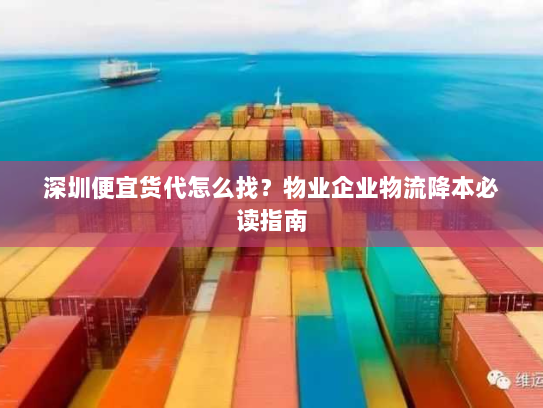 深圳便宜货代怎么找?物业企业物流降本必读指南 深圳便宜货代怎么找?物业企业物流降本必读指南