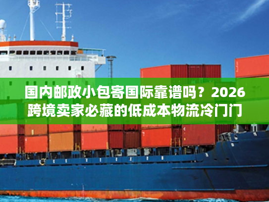 国内邮政小包寄国际靠谱吗？2026跨境卖家必藏的低成本物流冷门门道
