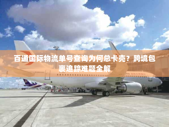 百通国际物流单号查询为何总卡壳?跨境包裹追踪难题全解 百通国际物流单号查询为何总卡壳?跨境包裹追踪难题全解