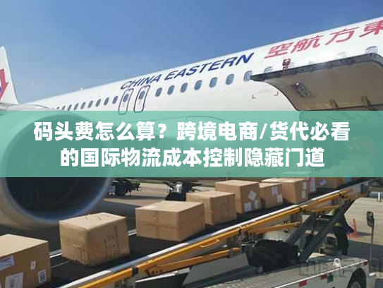 码头费怎么算？跨境电商/货代必看的国际物流成本控制隐藏门道