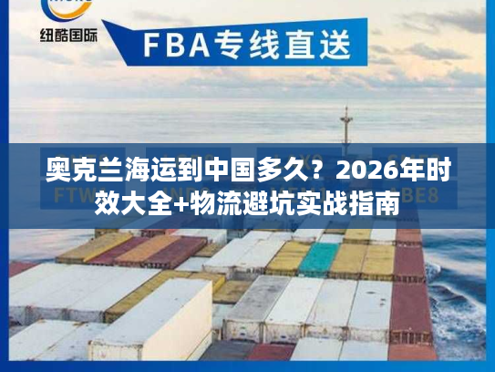 奥克兰海运到中国多久？2026年时效大全+物流避坑实战指南